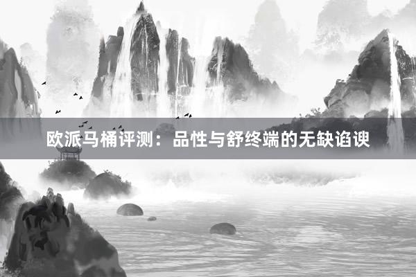 欧派马桶评测：品性与舒终端的无缺谄谀