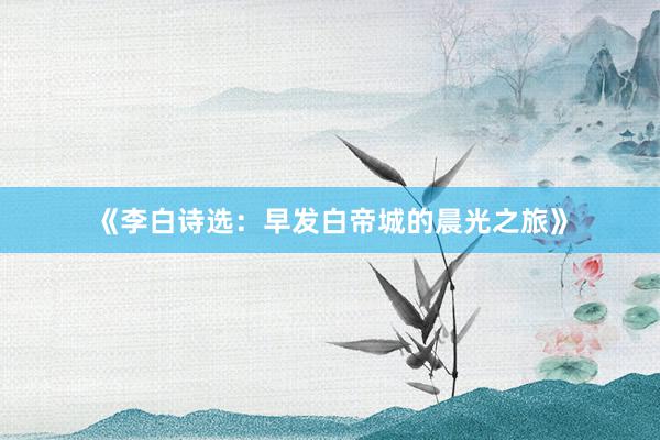 《李白诗选：早发白帝城的晨光之旅》