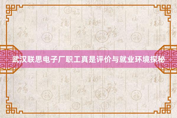 武汉联思电子厂职工真是评价与就业环境探秘