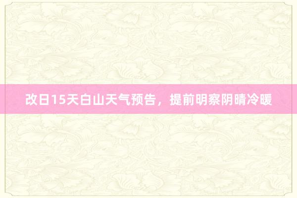 改日15天白山天气预告，提前明察阴晴冷暖